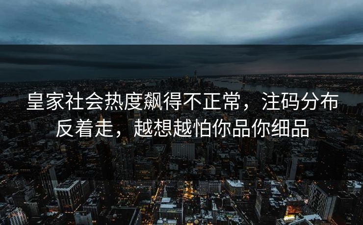 皇家社会热度飙得不正常,注码分布反着走,越想越怕你品你细品 皇家社会热度飙得不正常,注码分布反着走,越想越怕你品你细品