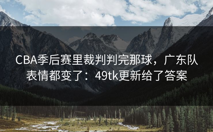 CBA季后赛里裁判判完那球,广东队表情都变了:49tk更新给了答案 CBA季后赛里裁判判完那球,广东队表情都变了:49tk更新给了答案