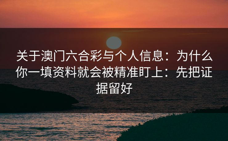 关于澳门六合彩与个人信息:为什么你一填资料就会被精准盯上:先把证据留好 关于澳门六合彩与个人信息:为什么你一填资料就会被精准盯上:先把证据留好