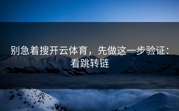 别急着搜开云体育,先做这一步验证:看跳转链 别急着搜开云体育,先做这一步验证:看跳转链