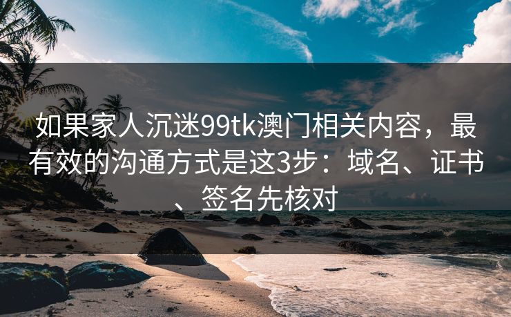 如果家人沉迷99tk澳门相关内容,最有效的沟通方式是这3步:域名、证书、签名先核对 如果家人沉迷99tk澳门相关内容,最有效的沟通方式是这3步:域名、证书、签名先核对