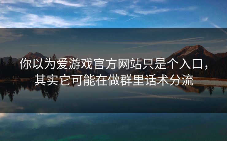 你以为爱游戏官方网站只是个入口,其实它可能在做群里话术分流 你以为爱游戏官方网站只是个入口,其实它可能在做群里话术分流