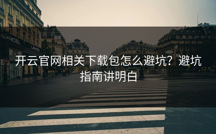 开云官网相关下载包怎么避坑?避坑指南讲明白 开云官网相关下载包怎么避坑?避坑指南讲明白