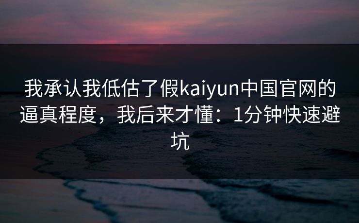 我承认我低估了假kaiyun中国官网的逼真程度,我后来才懂:1分钟快速避坑 我承认我低估了假kaiyun中国官网的逼真程度,我后来才懂:1分钟快速避坑