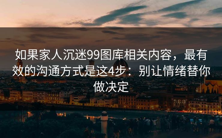 如果家人沉迷99图库相关内容,最有效的沟通方式是这4步:别让情绪替你做决定 如果家人沉迷99图库相关内容,最有效的沟通方式是这4步:别让情绪替你做决定