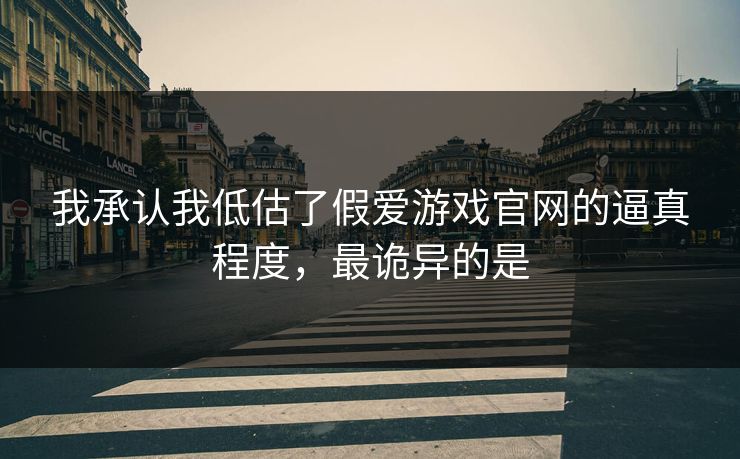 我承认我低估了假爱游戏官网的逼真程度，最诡异的是