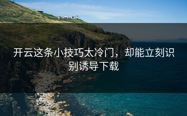 开云这条小技巧太冷门，却能立刻识别诱导下载
