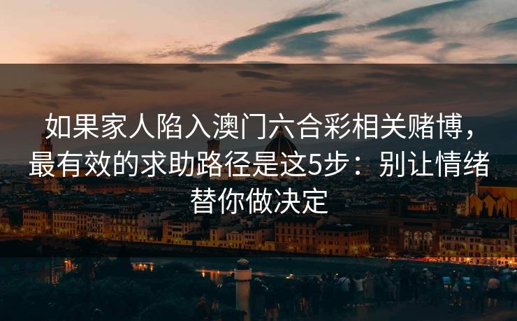 如果家人陷入澳门六合彩相关赌博,最有效的求助路径是这5步:别让情绪替你做决定 如果家人陷入澳门六合彩相关赌博,最有效的求助路径是这5步:别让情绪替你做决定