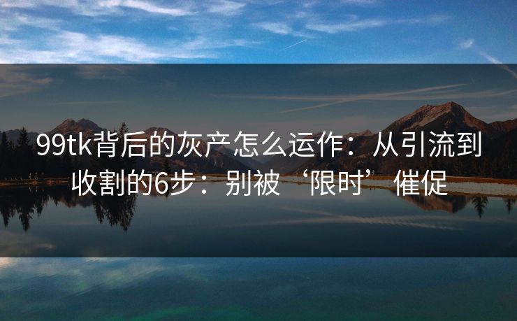99tk背后的灰产怎么运作:从引流到收割的6步:别被‘限时’催促 99tk背后的灰产怎么运作:从引流到收割的6步:别被‘限时’催促