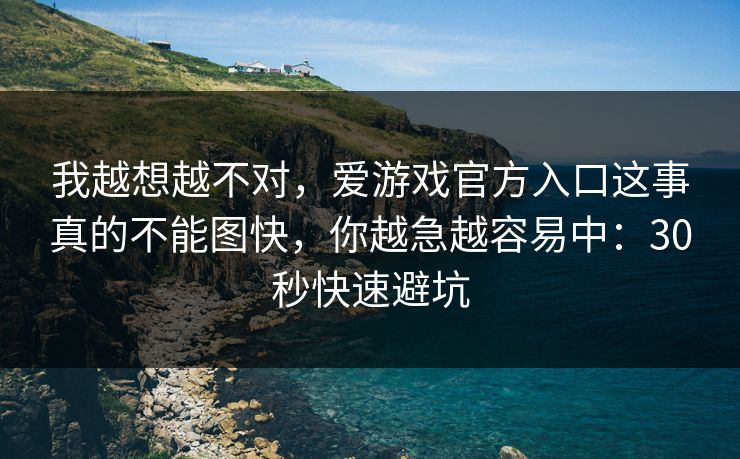 我越想越不对，爱游戏官方入口这事真的不能图快，你越急越容易中：30秒快速避坑