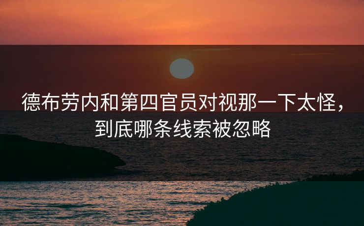 德布劳内和第四官员对视那一下太怪，到底哪条线索被忽略