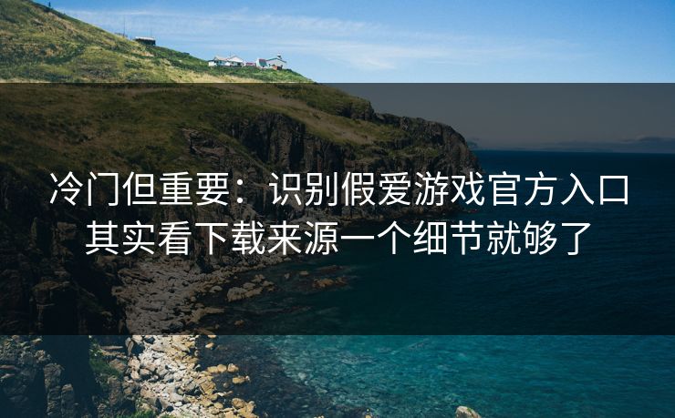 冷门但重要:识别假爱游戏官方入口其实看下载来源一个细节就够了 冷门但重要:识别假爱游戏官方入口其实看下载来源一个细节就够了