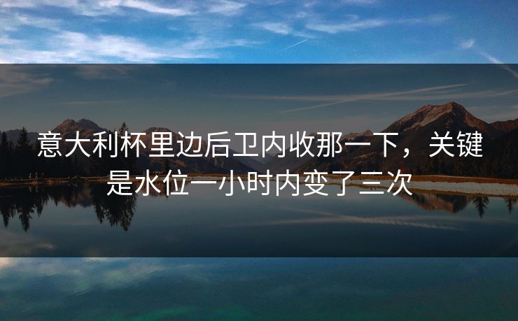 意大利杯里边后卫内收那一下，关键是水位一小时内变了三次