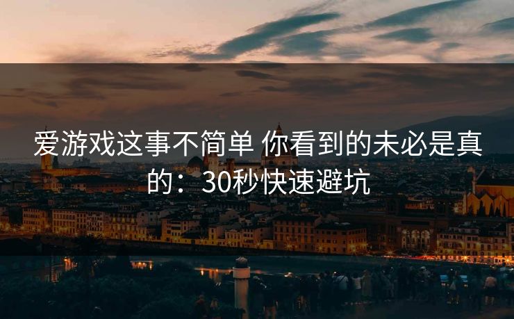 爱游戏这事不简单 你看到的未必是真的:30秒快速避坑 爱游戏这事不简单 你看到的未必是真的:30秒快速避坑