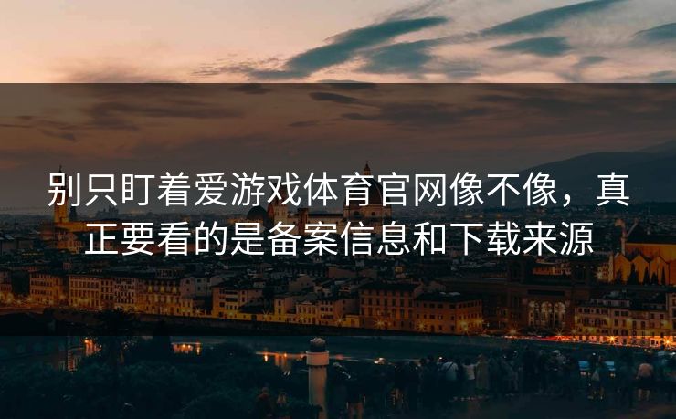 别只盯着爱游戏体育官网像不像，真正要看的是备案信息和下载来源