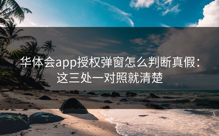 华体会app授权弹窗怎么判断真假:这三处一对照就清楚 华体会app授权弹窗怎么判断真假:这三处一对照就清楚