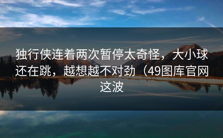 独行侠连着两次暂停太奇怪,大小球还在跳,越想越不对劲(49图库官网这波 独行侠连着两次暂停太奇怪,大小球还在跳,越想越不对劲(49图库官网这波