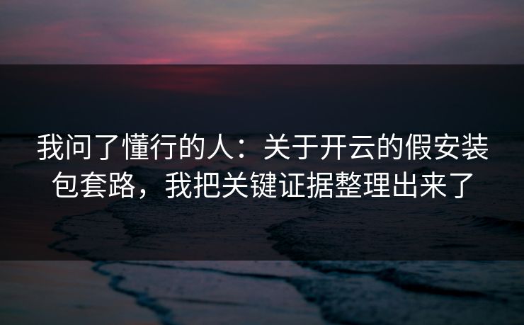我问了懂行的人:关于开云的假安装包套路,我把关键证据整理出来了 我问了懂行的人:关于开云的假安装包套路,我把关键证据整理出来了