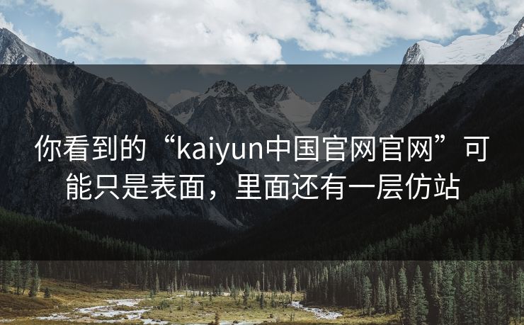 你看到的“kaiyun中国官网官网”可能只是表面,里面还有一层仿站 你看到的“kaiyun中国官网官网”可能只是表面,里面还有一层仿站