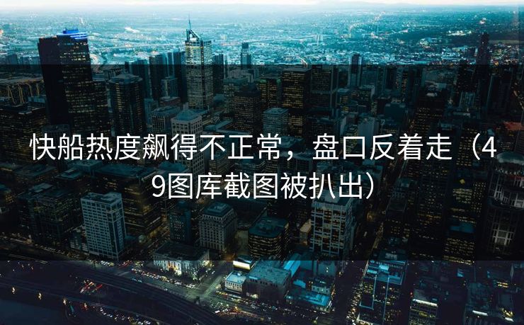 快船热度飙得不正常,盘口反着走(49图库截图被扒出) 快船热度飙得不正常,盘口反着走(49图库截图被扒出)