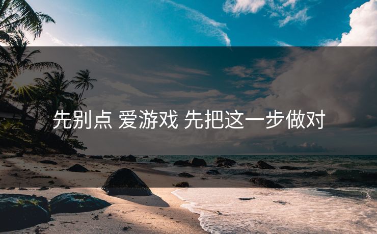 先别点 爱游戏 先把这一步做对 先别点 爱游戏 先把这一步做对