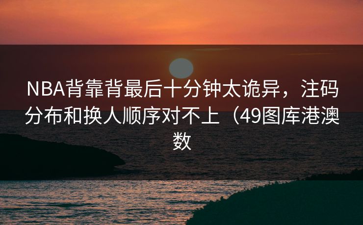 NBA背靠背最后十分钟太诡异,注码分布和换人顺序对不上(49图库港澳数 NBA背靠背最后十分钟太诡异,注码分布和换人顺序对不上(49图库港澳数