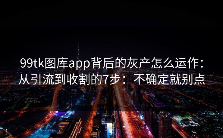 99tk图库app背后的灰产怎么运作:从引流到收割的7步:不确定就别点 99tk图库app背后的灰产怎么运作:从引流到收割的7步:不确定就别点