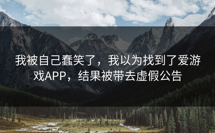 我被自己蠢笑了,我以为找到了爱游戏APP,结果被带去虚假公告 我被自己蠢笑了,我以为找到了爱游戏APP,结果被带去虚假公告