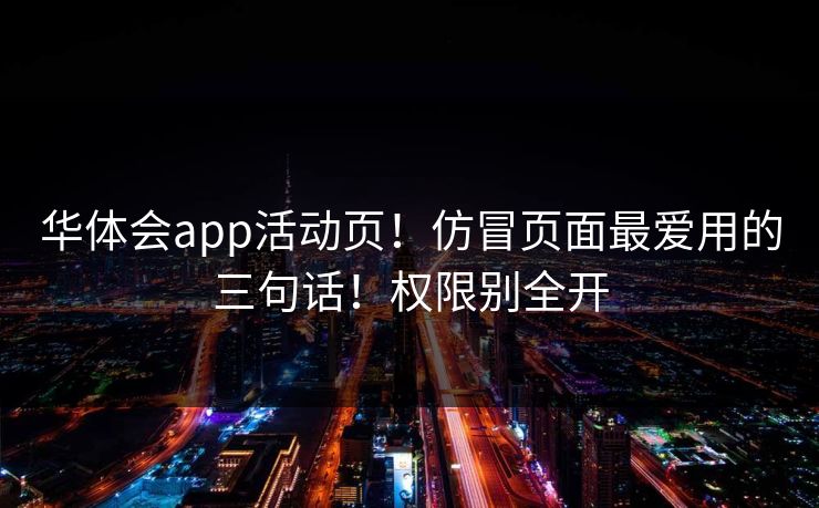 华体会app活动页!仿冒页面最爱用的三句话!权限别全开 华体会app活动页!仿冒页面最爱用的三句话!权限别全开