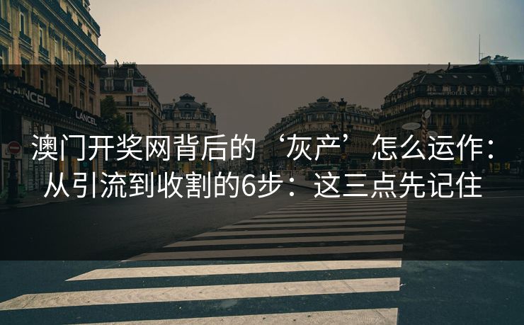 澳门开奖网背后的‘灰产’怎么运作:从引流到收割的6步:这三点先记住 澳门开奖网背后的‘灰产’怎么运作:从引流到收割的6步:这三点先记住